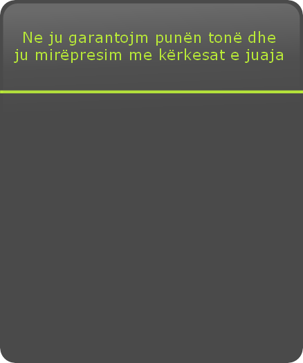 Ne ju garantojm punën tonë dhe 
ju mirëpresim me kërkesat e juaja 